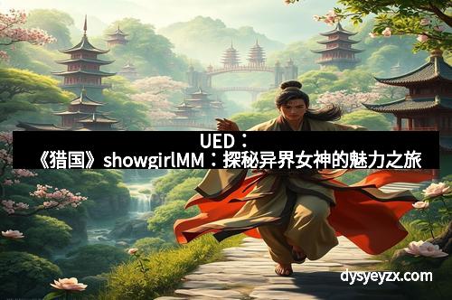 UED：《猎国》showgirlMM：探秘异界女神的魅力之旅